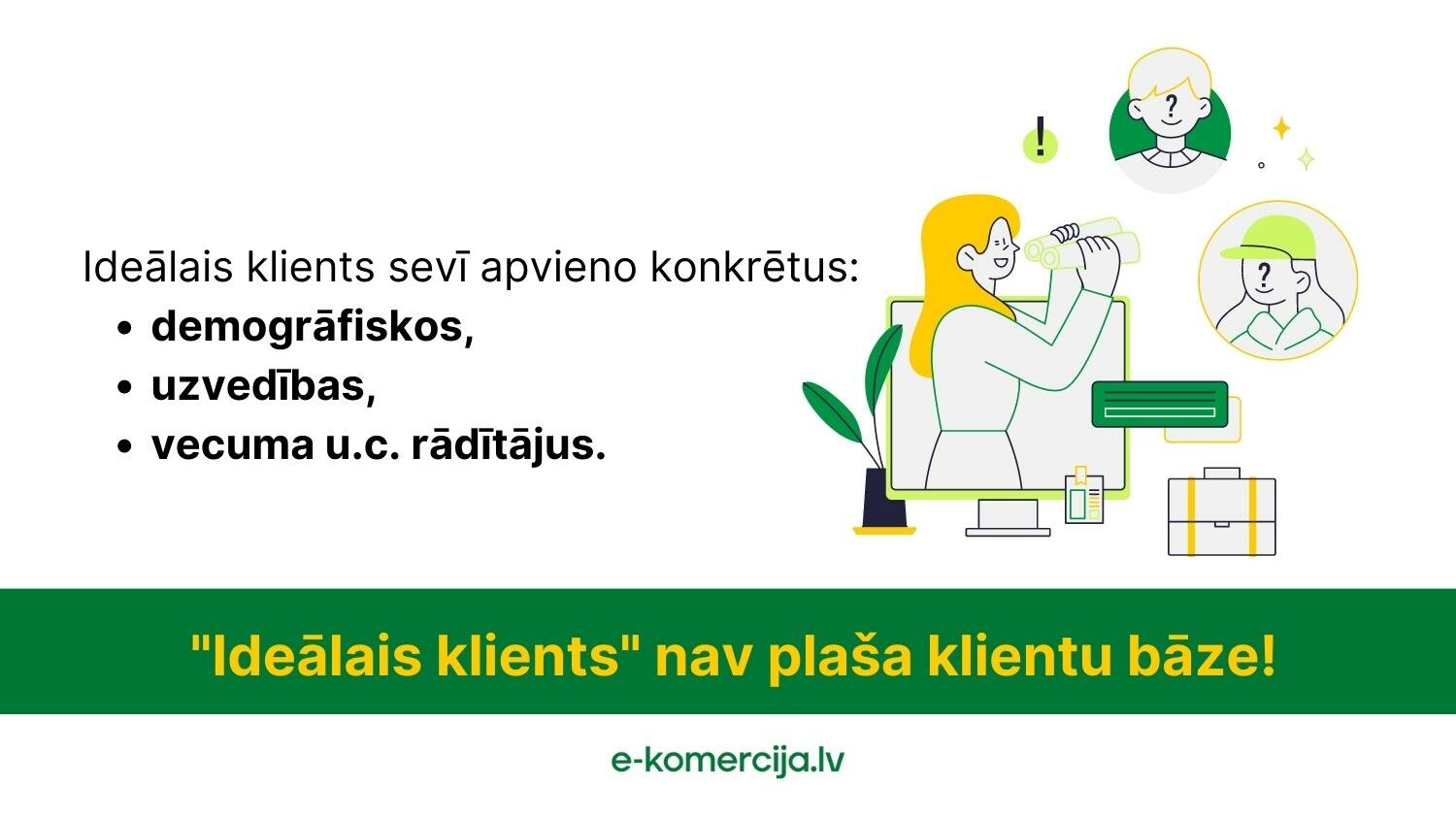 ava uzņēmuma ideālais klients atbildīs konkrētiem parametriem, kas palīdzēs labāk viņu izprast, piemēram, vecums, dzimums, nodarbošanās, atrašaņās vieta u.c.